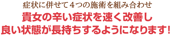症状に併せて4つの施術を組み合わせ貴女のつらい症状を速く改善し良い状態が長持ちするようになります!