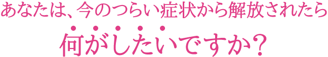 あなたは今、ツライ症状から解放されたら何がしたいですか?